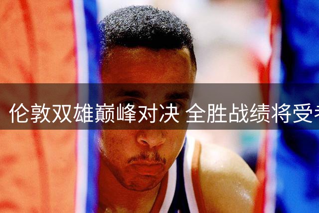 伦敦双雄巅峰对决 全胜战绩将受考验